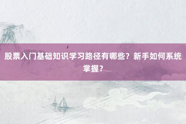 股票入门基础知识学习路径有哪些？新手如何系统掌握？
