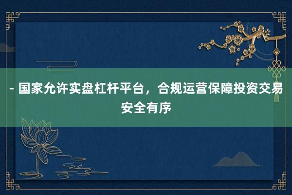 - 国家允许实盘杠杆平台，合规运营保障投资交易安全有序