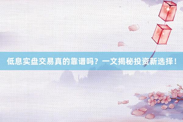 低息实盘交易真的靠谱吗？一文揭秘投资新选择！