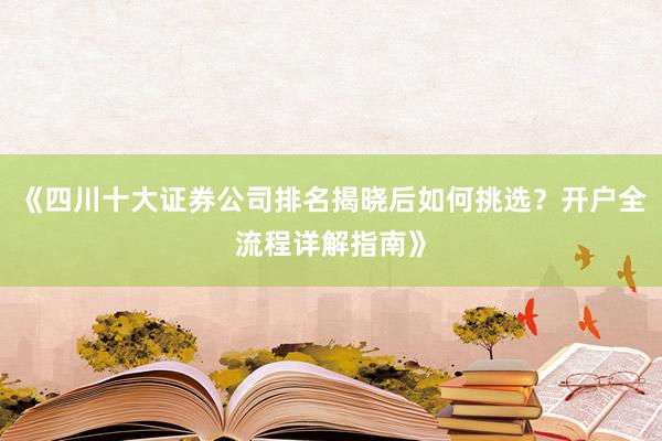 《四川十大证券公司排名揭晓后如何挑选？开户全流程详解指南》