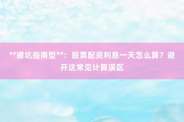 **避坑指南型**：股票配资利息一天怎么算？避开这常见计算误区