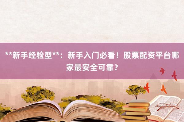 **新手经验型**：新手入门必看！股票配资平台哪家最安全可靠？
