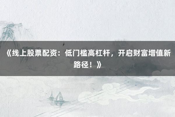 《线上股票配资：低门槛高杠杆，开启财富增值新路径！》