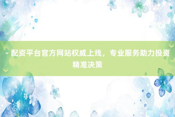 - 配资平台官方网站权威上线，专业服务助力投资精准决策