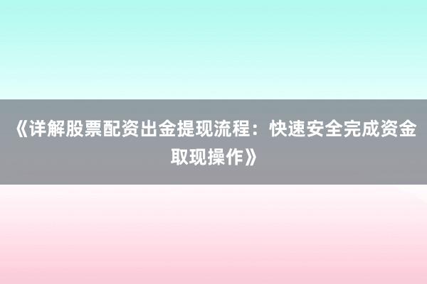 《详解股票配资出金提现流程：快速安全完成资金取现操作》