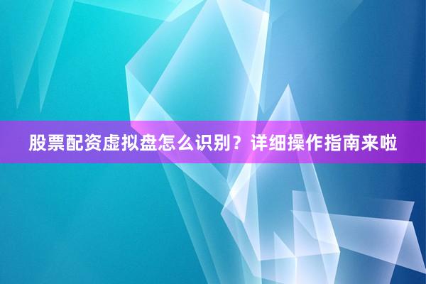 股票配资虚拟盘怎么识别？详细操作指南来啦