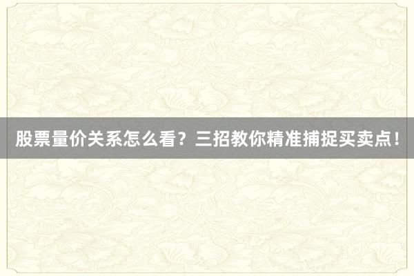 股票量价关系怎么看？三招教你精准捕捉买卖点！