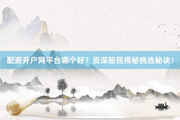 配资开户网平台哪个好？资深股民揭秘挑选秘诀！