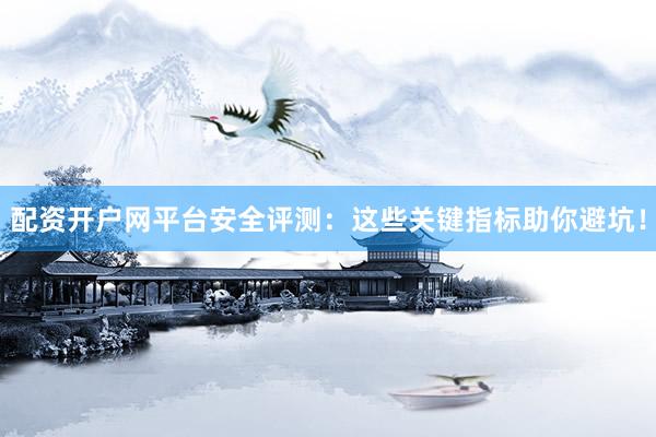 配资开户网平台安全评测：这些关键指标助你避坑！