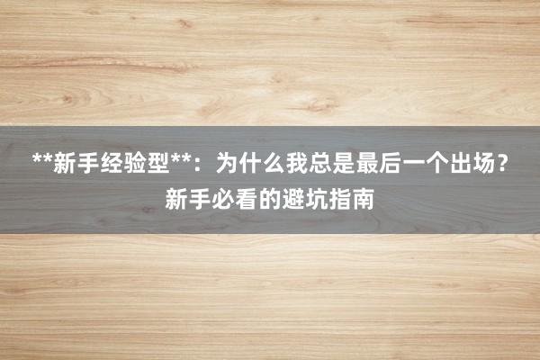 **新手经验型**：为什么我总是最后一个出场？新手必看的避坑指南