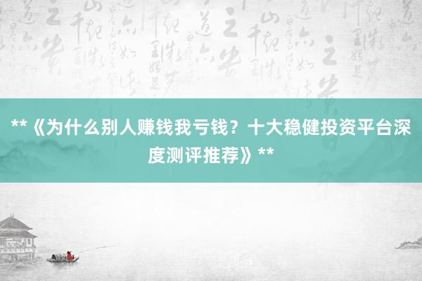 **《为什么别人赚钱我亏钱？十大稳健投资平台深度测评推荐》**