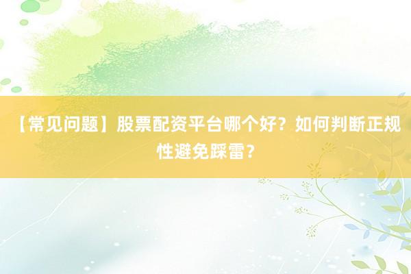 【常见问题】股票配资平台哪个好？如何判断正规性避免踩雷？