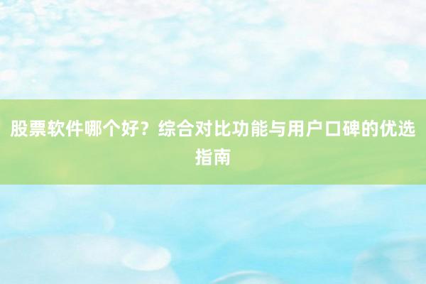 股票软件哪个好？综合对比功能与用户口碑的优选指南