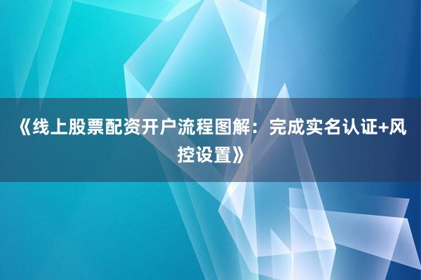 《线上股票配资开户流程图解：完成实名认证+风控设置》