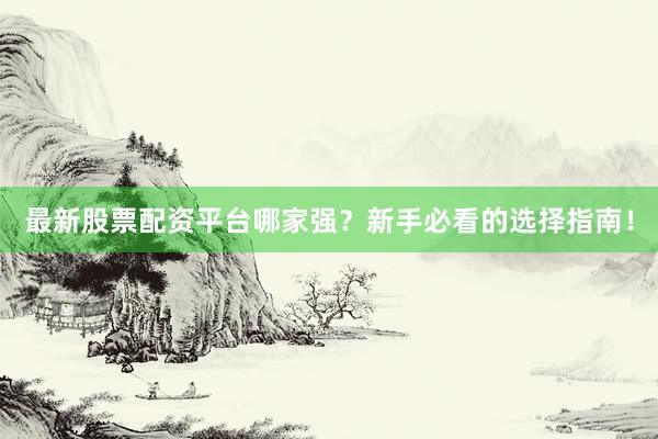 最新股票配资平台哪家强？新手必看的选择指南！