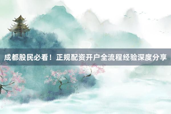 成都股民必看！正规配资开户全流程经验深度分享