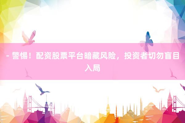 - 警惕！配资股票平台暗藏风险，投资者切勿盲目入局