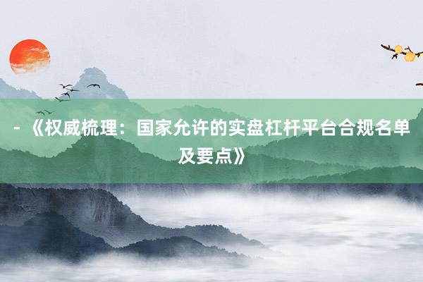 - 《权威梳理：国家允许的实盘杠杆平台合规名单及要点》