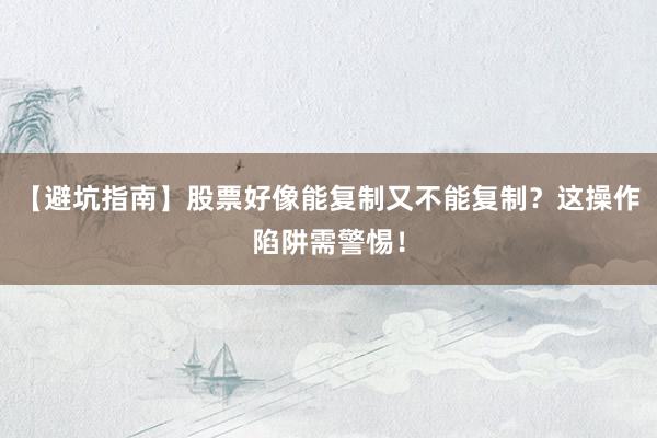 【避坑指南】股票好像能复制又不能复制？这操作陷阱需警惕！