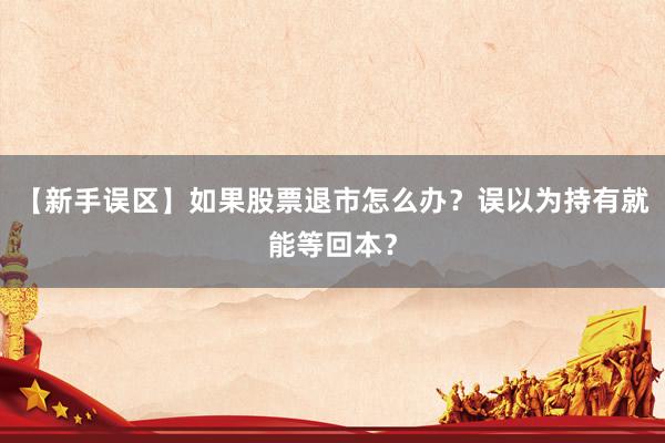 【新手误区】如果股票退市怎么办？误以为持有就能等回本？