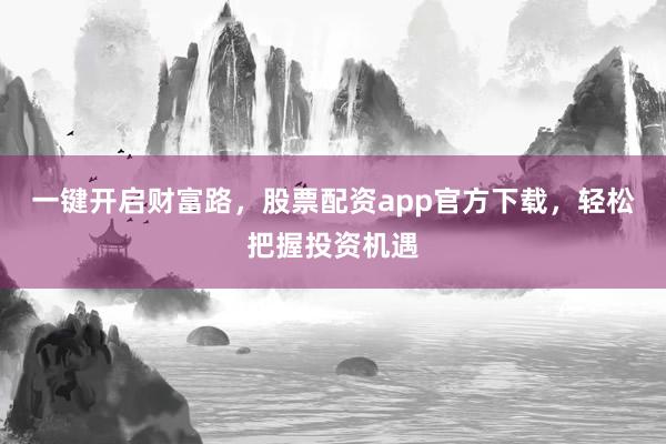 一键开启财富路，股票配资app官方下载，轻松把握投资机遇