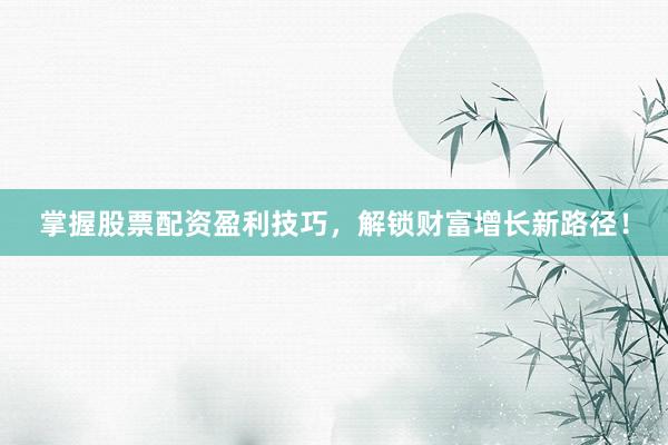 掌握股票配资盈利技巧，解锁财富增长新路径！