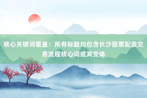 核心关键词覆盖：所有标题均包含长沙股票配资交易流程核心词或其变体