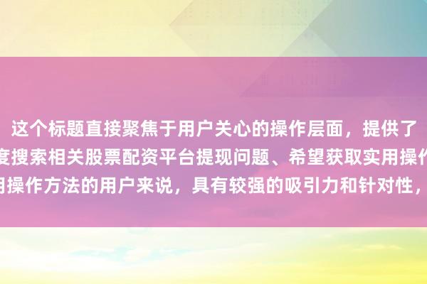 这个标题直接聚焦于用户关心的操作层面，提供了明确的指引，对于在百度搜索相关股票配资平台提现问题、希望获取实用操作方法的用户来说，具有较强的吸引力和针对性，更符合用户点击需求。