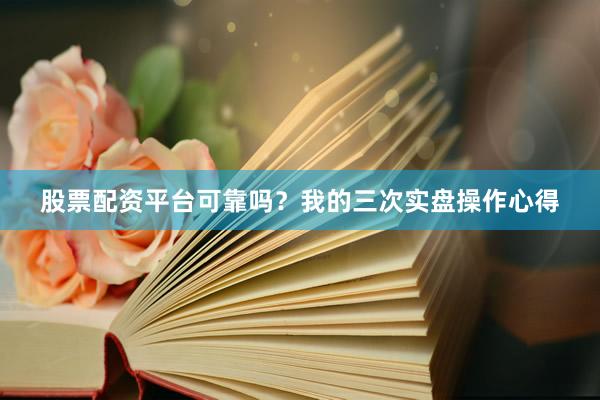 股票配资平台可靠吗？我的三次实盘操作心得