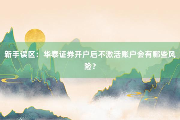 新手误区：华泰证券开户后不激活账户会有哪些风险？