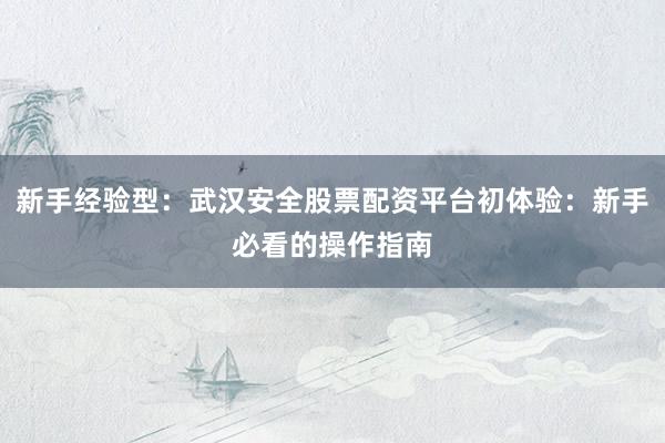 新手经验型：武汉安全股票配资平台初体验：新手必看的操作指南