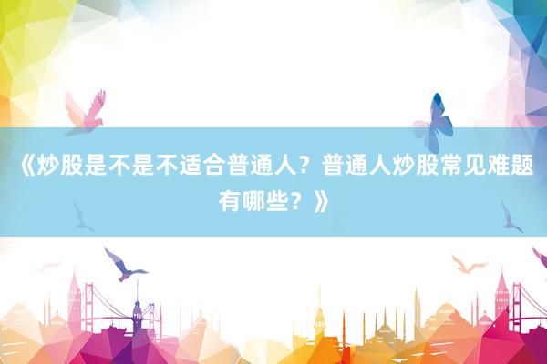 《炒股是不是不适合普通人？普通人炒股常见难题有哪些？》
