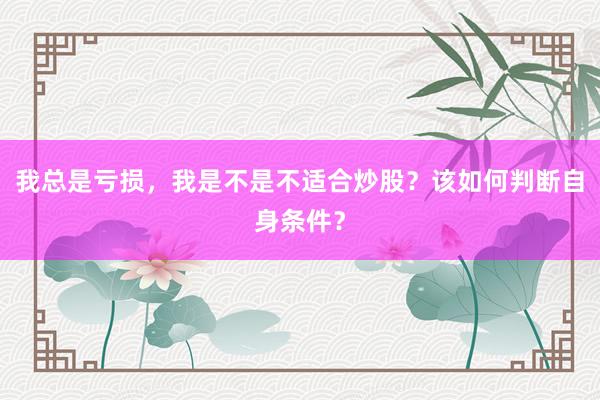 我总是亏损，我是不是不适合炒股？该如何判断自身条件？