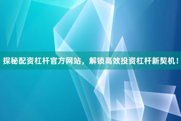 探秘配资杠杆官方网站,解锁高效投资杠杆新契机!