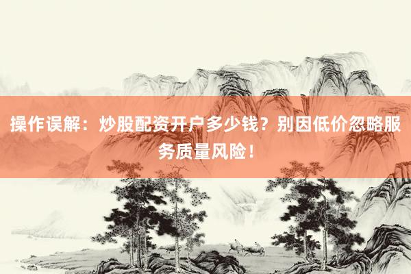 操作误解：炒股配资开户多少钱？别因低价忽略服务质量风险！