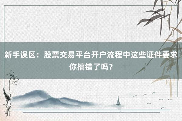 新手误区:股票交易平台开户流程中这些证件要求你搞错了吗?