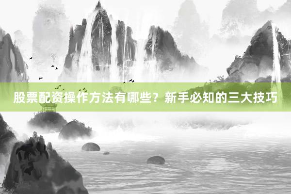 股票配资操作方法有哪些？新手必知的三大技巧