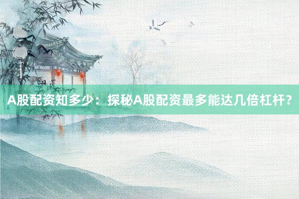 A股配资知多少：探秘A股配资最多能达几倍杠杆？