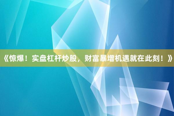 《惊爆！实盘杠杆炒股，财富暴增机遇就在此刻！》