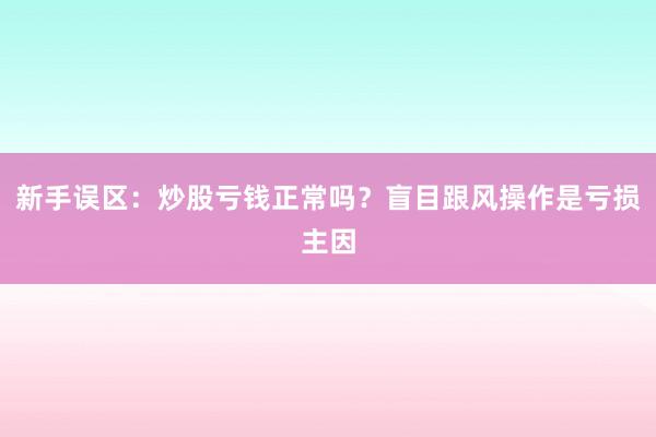 新手误区:炒股亏钱正常吗?盲目跟风操作是亏损主因
