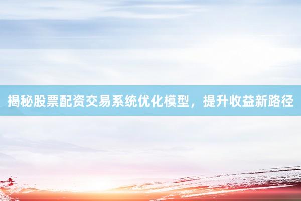 揭秘股票配资交易系统优化模型，提升收益新路径