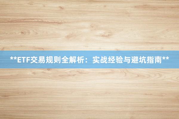 **ETF交易规则全解析：实战经验与避坑指南**