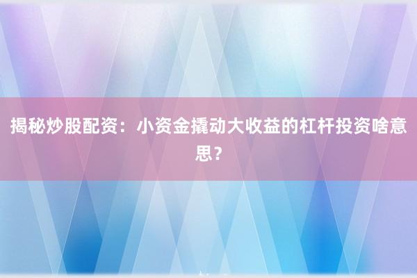 揭秘炒股配资：小资金撬动大收益的杠杆投资啥意思？