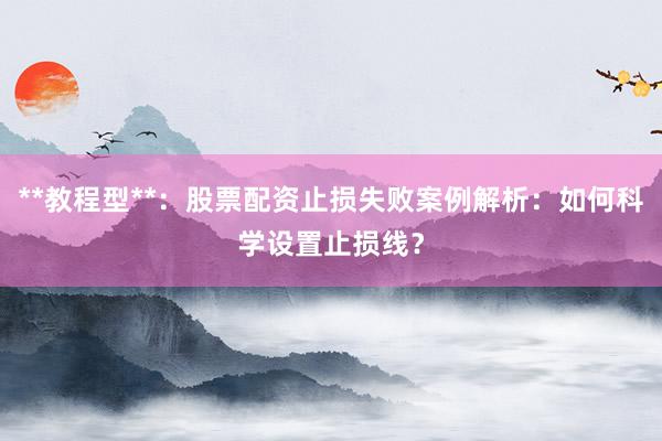 **教程型**：股票配资止损失败案例解析：如何科学设置止损线？