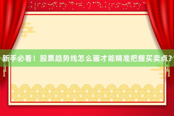 新手必看！股票趋势线怎么画才能精准把握买卖点？