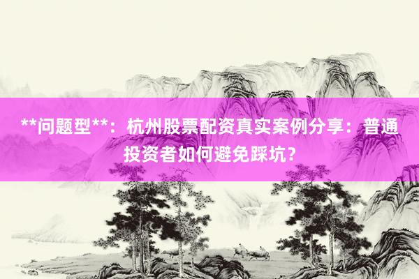 **问题型**：杭州股票配资真实案例分享：普通投资者如何避免踩坑？