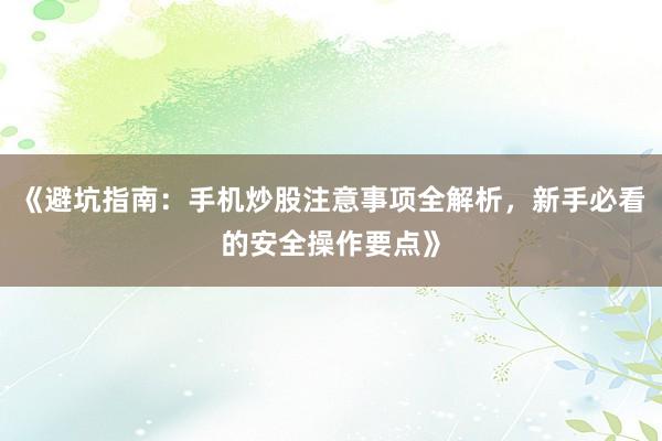 《避坑指南:手机炒股注意事项全解析,新手必看的安全操作要点》