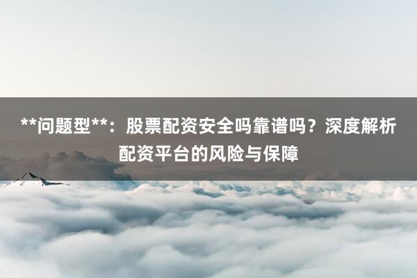 **问题型**：股票配资安全吗靠谱吗？深度解析配资平台的风险与保障