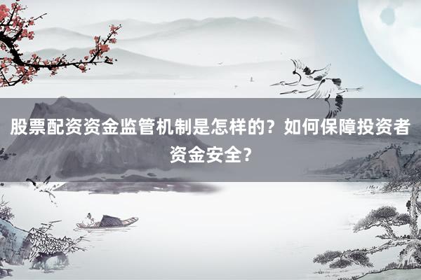 股票配资资金监管机制是怎样的?如何保障投资者资金安全?