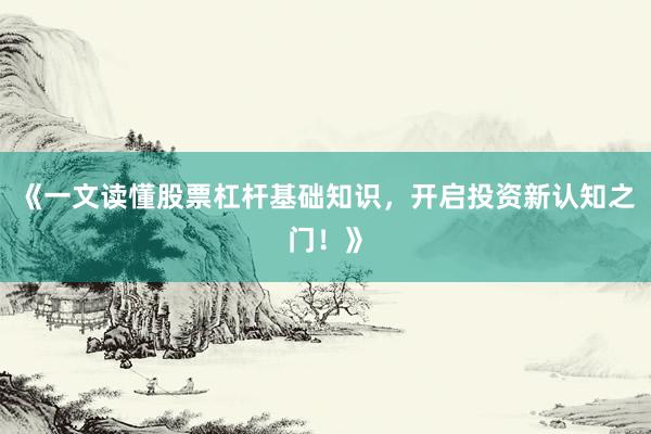 《一文读懂股票杠杆基础知识，开启投资新认知之门！》